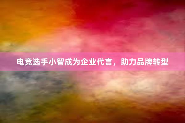 电竞选手小智成为企业代言，助力品牌转型