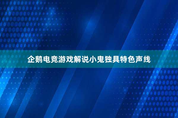 企鹅电竞游戏解说小鬼独具特色声线