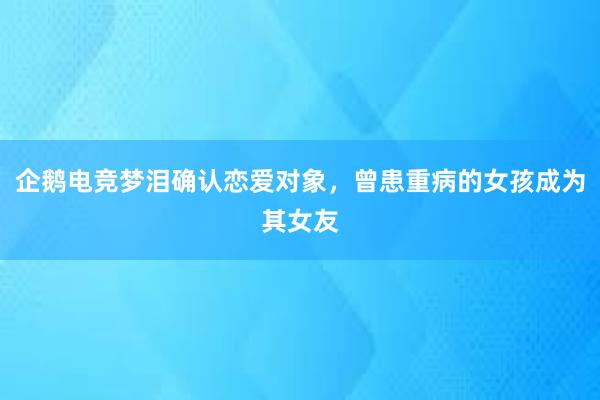 企鹅电竞梦泪确认恋爱对象，曾患重病的女孩成为其女友