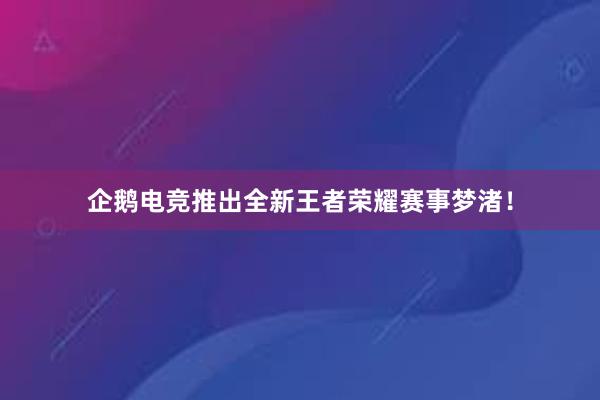 企鹅电竞推出全新王者荣耀赛事梦渚！