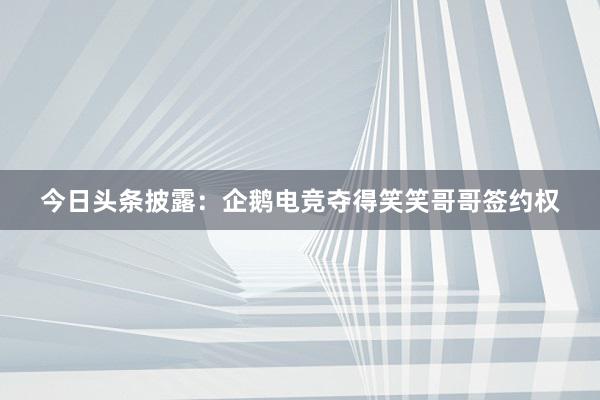 今日头条披露：企鹅电竞夺得笑笑哥哥签约权