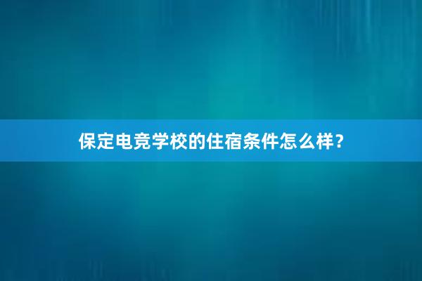 保定电竞学校的住宿条件怎么样？