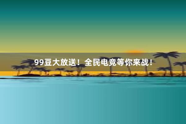 99豆大放送！全民电竞等你来战！