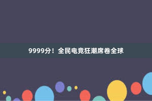 9999分！全民电竞狂潮席卷全球