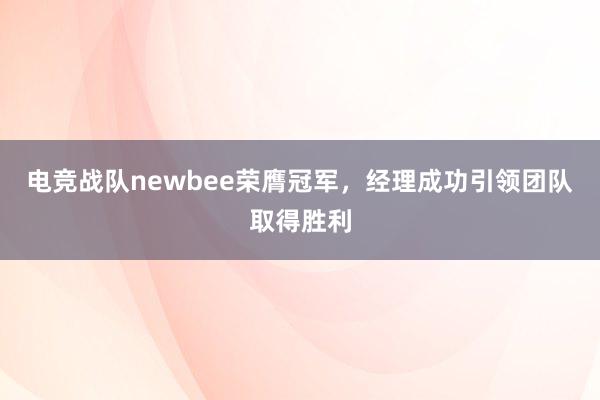 电竞战队newbee荣膺冠军，经理成功引领团队取得胜利