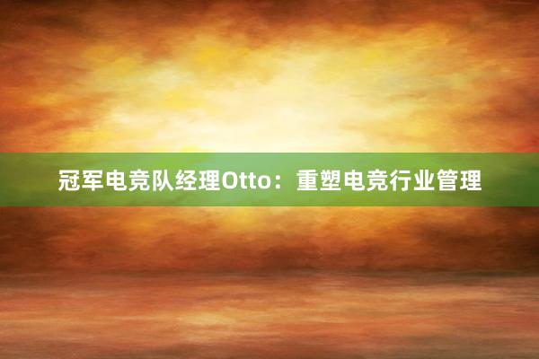 冠军电竞队经理Otto：重塑电竞行业管理