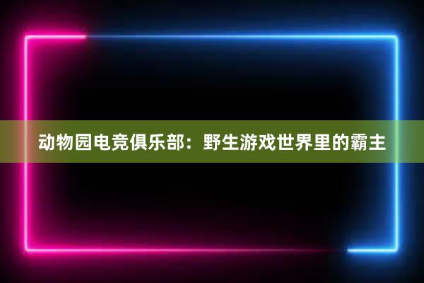 动物园电竞俱乐部：野生游戏世界里的霸主