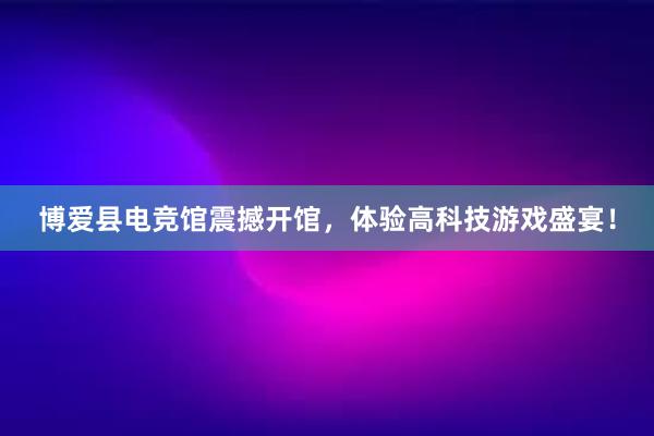 博爱县电竞馆震撼开馆，体验高科技游戏盛宴！