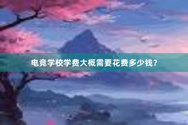 电竞学校学费大概需要花费多少钱？