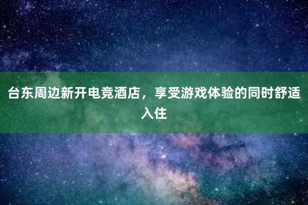 台东周边新开电竞酒店，享受游戏体验的同时舒适入住