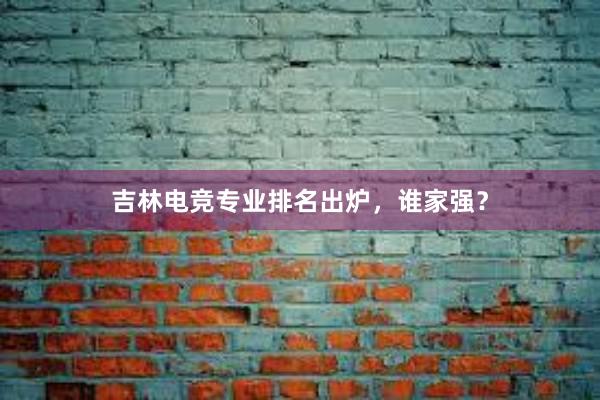 吉林电竞专业排名出炉，谁家强？