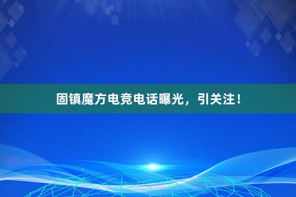 固镇魔方电竞电话曝光，引关注！