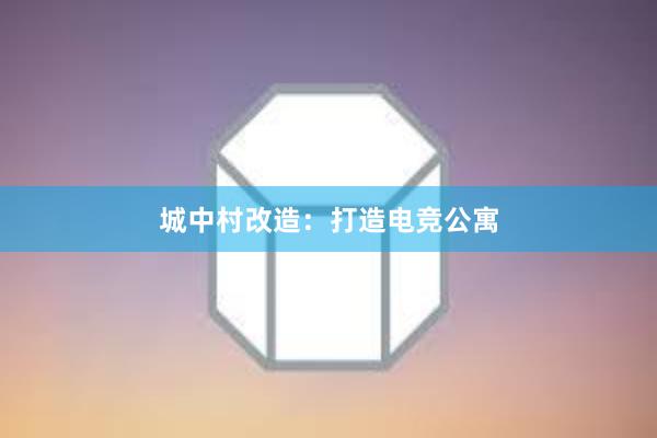 城中村改造：打造电竞公寓