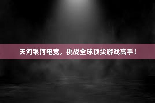 天河银河电竞，挑战全球顶尖游戏高手！