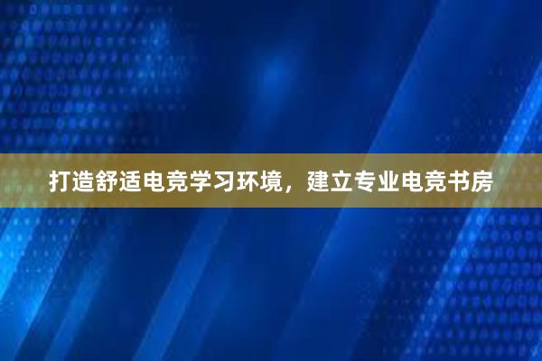 打造舒适电竞学习环境，建立专业电竞书房