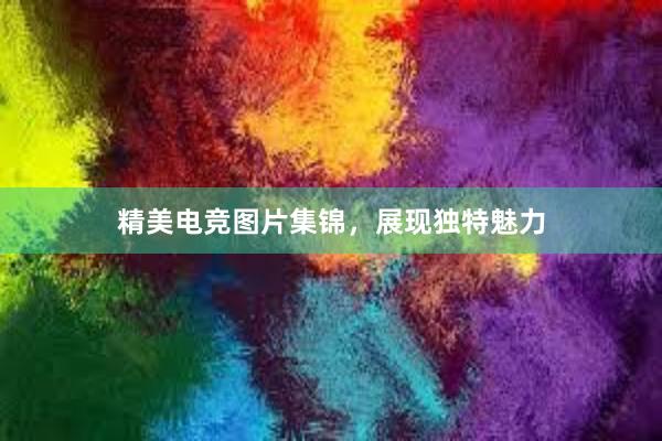 精美电竞图片集锦，展现独特魅力