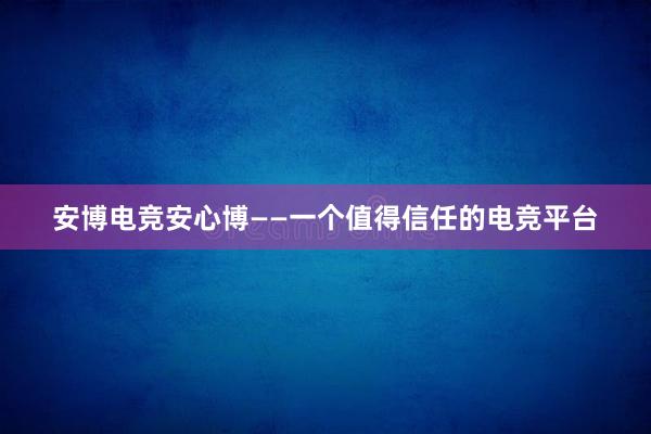 安博电竞安心博——一个值得信任的电竞平台