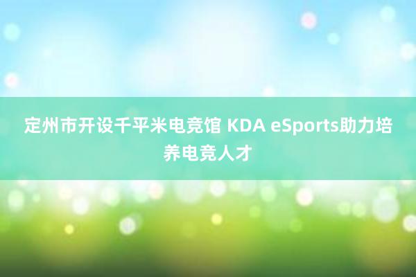 定州市开设千平米电竞馆 KDA eSports助力培养电竞人才