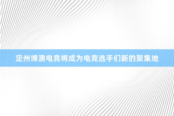 定州博澳电竞将成为电竞选手们新的聚集地