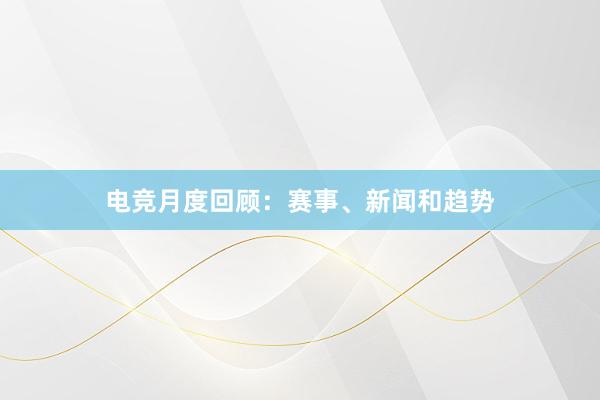 电竞月度回顾：赛事、新闻和趋势