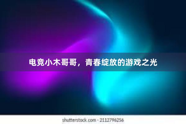 电竞小木哥哥，青春绽放的游戏之光