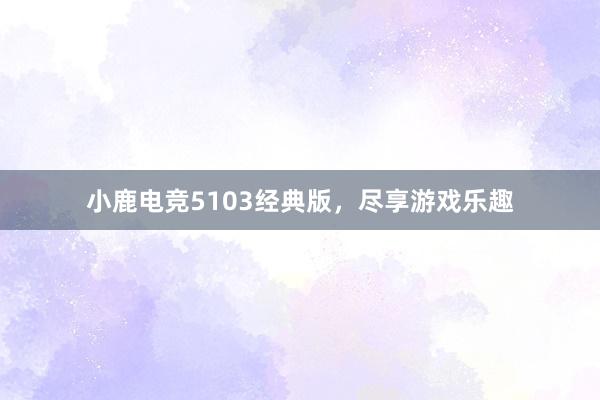 小鹿电竞5103经典版，尽享游戏乐趣