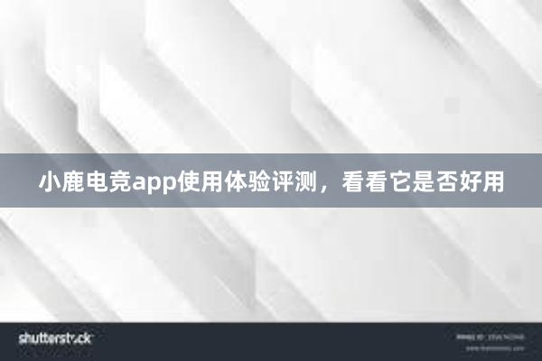 小鹿电竞app使用体验评测，看看它是否好用