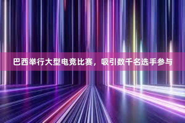 巴西举行大型电竞比赛，吸引数千名选手参与