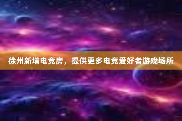 徐州新增电竞房，提供更多电竞爱好者游戏场所