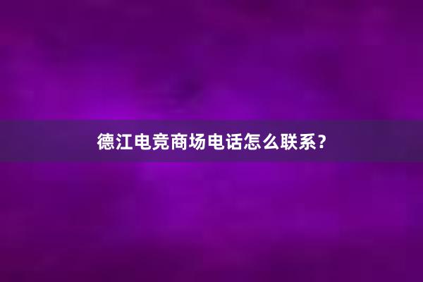 德江电竞商场电话怎么联系？