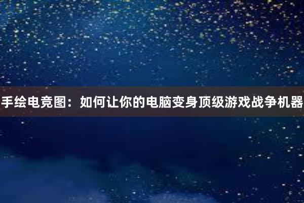 手绘电竞图：如何让你的电脑变身顶级游戏战争机器