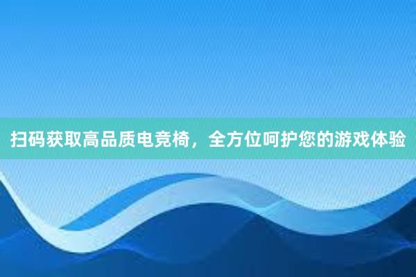 扫码获取高品质电竞椅，全方位呵护您的游戏体验