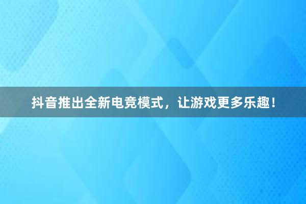 抖音推出全新电竞模式，让游戏更多乐趣！