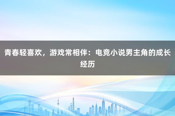 青春轻喜欢，游戏常相伴：电竞小说男主角的成长经历