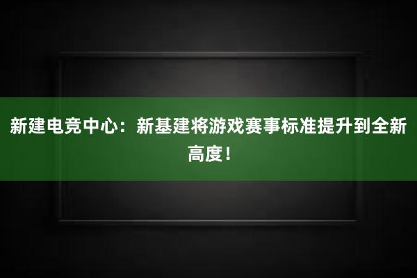 新建电竞中心：新基建将游戏赛事标准提升到全新高度！