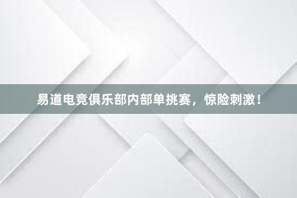 易道电竞俱乐部内部单挑赛，惊险刺激！