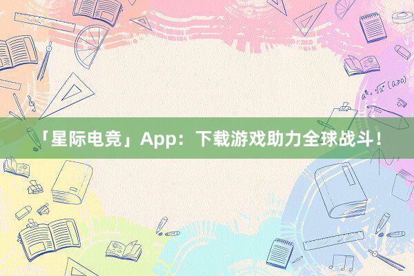 「星际电竞」App：下载游戏助力全球战斗！