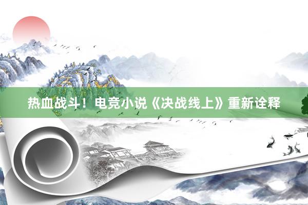 热血战斗！电竞小说《决战线上》重新诠释