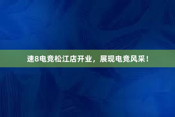 速8电竞松江店开业，展现电竞风采！