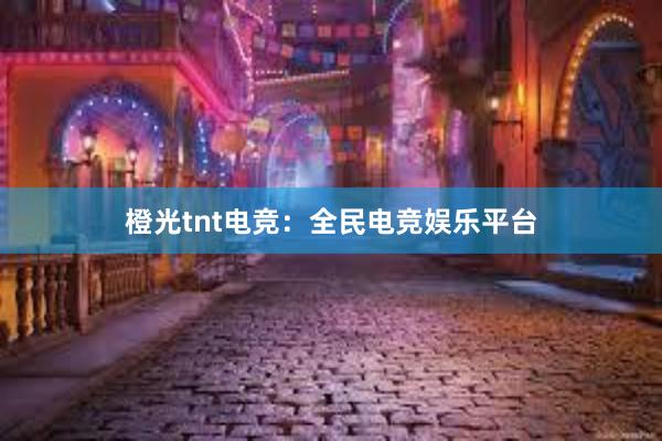 橙光tnt电竞：全民电竞娱乐平台