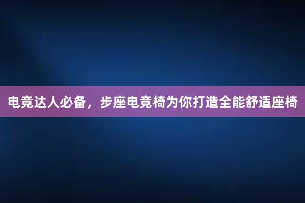 电竞达人必备，步座电竞椅为你打造全能舒适座椅