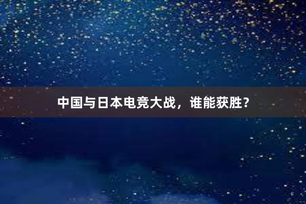 中国与日本电竞大战，谁能获胜？