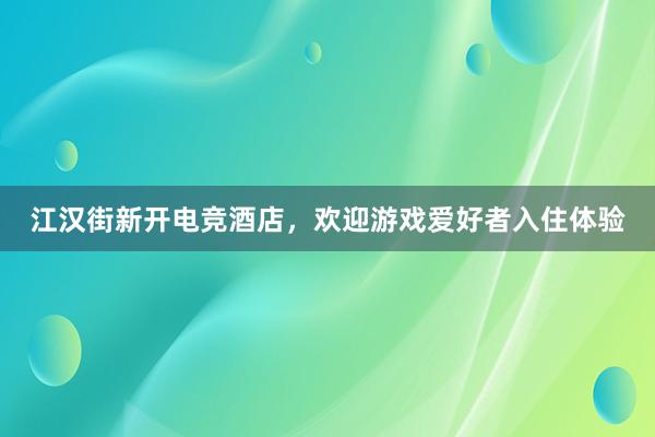 江汉街新开电竞酒店，欢迎游戏爱好者入住体验