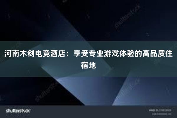 河南木剑电竞酒店：享受专业游戏体验的高品质住宿地