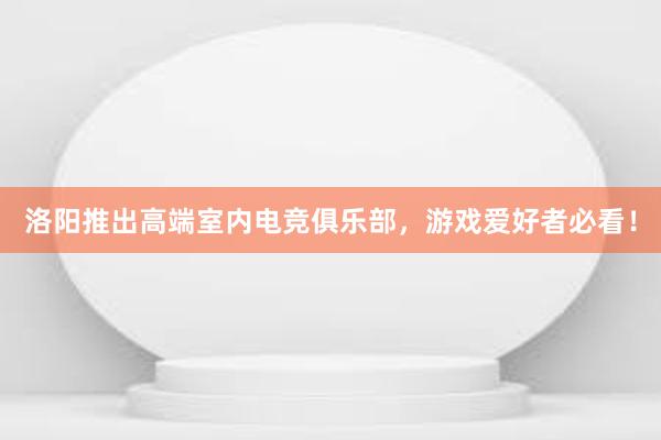 洛阳推出高端室内电竞俱乐部，游戏爱好者必看！