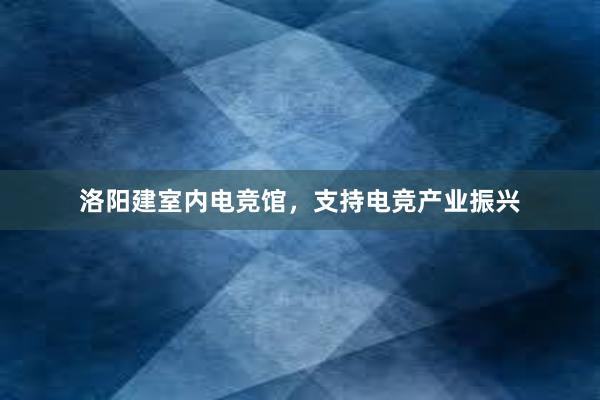 洛阳建室内电竞馆，支持电竞产业振兴