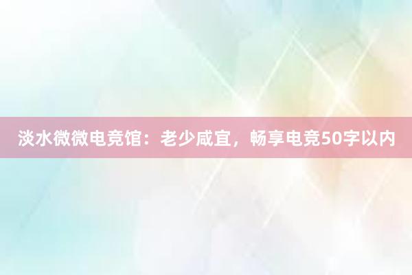 淡水微微电竞馆：老少咸宜，畅享电竞50字以内