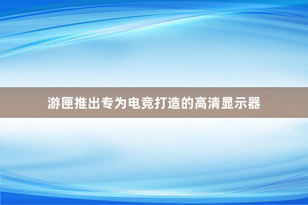 游匣推出专为电竞打造的高清显示器