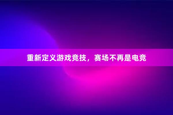 重新定义游戏竞技，赛场不再是电竞