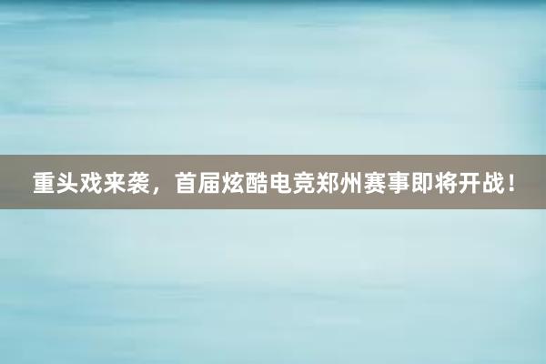 重头戏来袭，首届炫酷电竞郑州赛事即将开战！